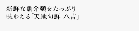 新鮮な魚介類をたっぷり味わえる「天地旬天　八吉」