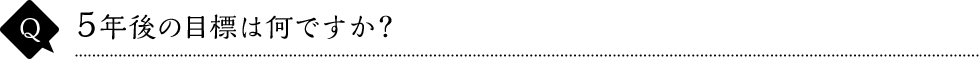5年後の目標は何ですか？