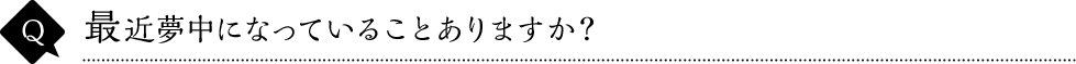 最近夢中になっていることありますか？